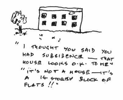 "I thought you said you had subsidence - that house looks OK to me." "It's not a house - it's a 14 storey block of flats!!"